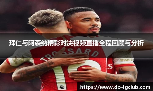 拜仁与阿森纳精彩对决视频直播全程回顾与分析
