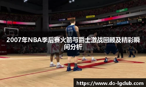2007年NBA季后赛火箭与爵士激战回顾及精彩瞬间分析